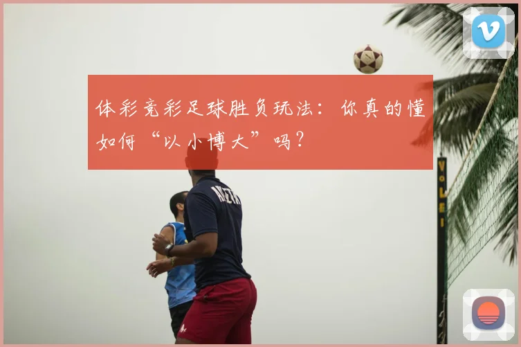 体彩竞彩足球胜负玩法:你真的懂如何“以小博大”吗?